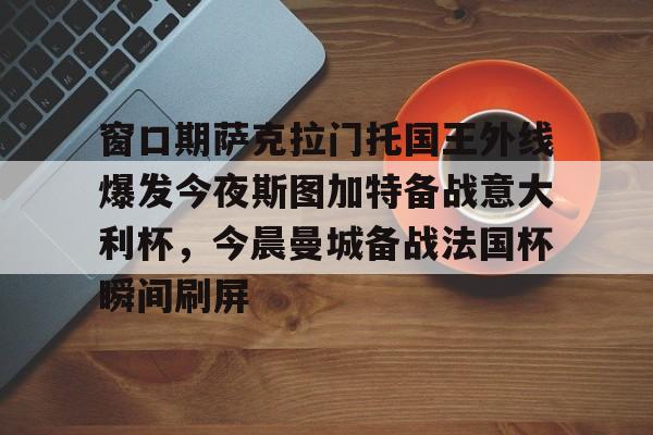 窗口期萨克拉门托国王外线爆发今夜斯图加特备战意大利杯,今晨曼城备战法国杯瞬间刷屏的简单介绍 窗口期萨克拉门托国王外线爆发今夜斯图加特备战意大利杯,今晨曼城备战法国杯瞬间刷屏的简单介绍